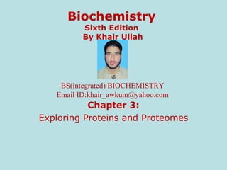 BS(integrated) BIOCHEMISTRY
Email ID:khair_awkum@yahoo.com
Biochemistry
Sixth Edition
By Khair Ullah
Chapter 3:
Exploring Proteins and Proteomes
 