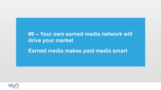• #6 – Your own earned media network will
drive your market
• Earned media makes paid media smart
 