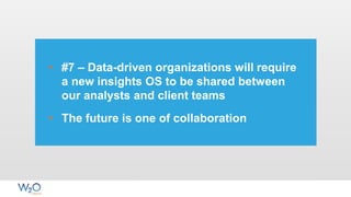 • #7 – Data-driven organizations will require
a new insights OS to be shared between
our analysts and client teams
• The future is one of collaboration
 