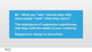 • #2 – What you “own” should align with
what people “want” when they want it
• The emergence of responsive experiences
that align with the needs of your customer
• Responsive design is old school
 