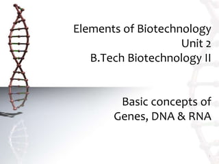 Elements of Biotechnology
Unit 2
B.Tech Biotechnology II
Basic concepts of
Genes, DNA & RNA
1
 