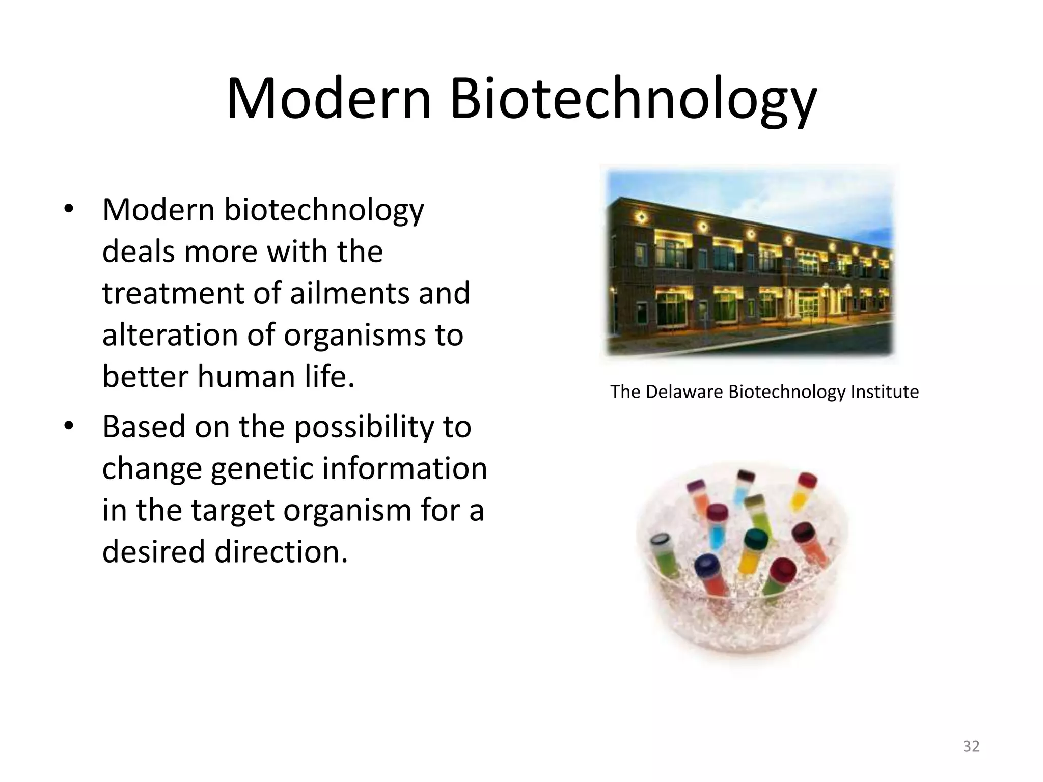Modern Biotechnology
• Modern biotechnology
deals more with the
treatment of ailments and
alteration of organisms to
better human life.
• Based on the possibility to
change genetic information
in the target organism for a
desired direction.
The Delaware Biotechnology Institute
32
 