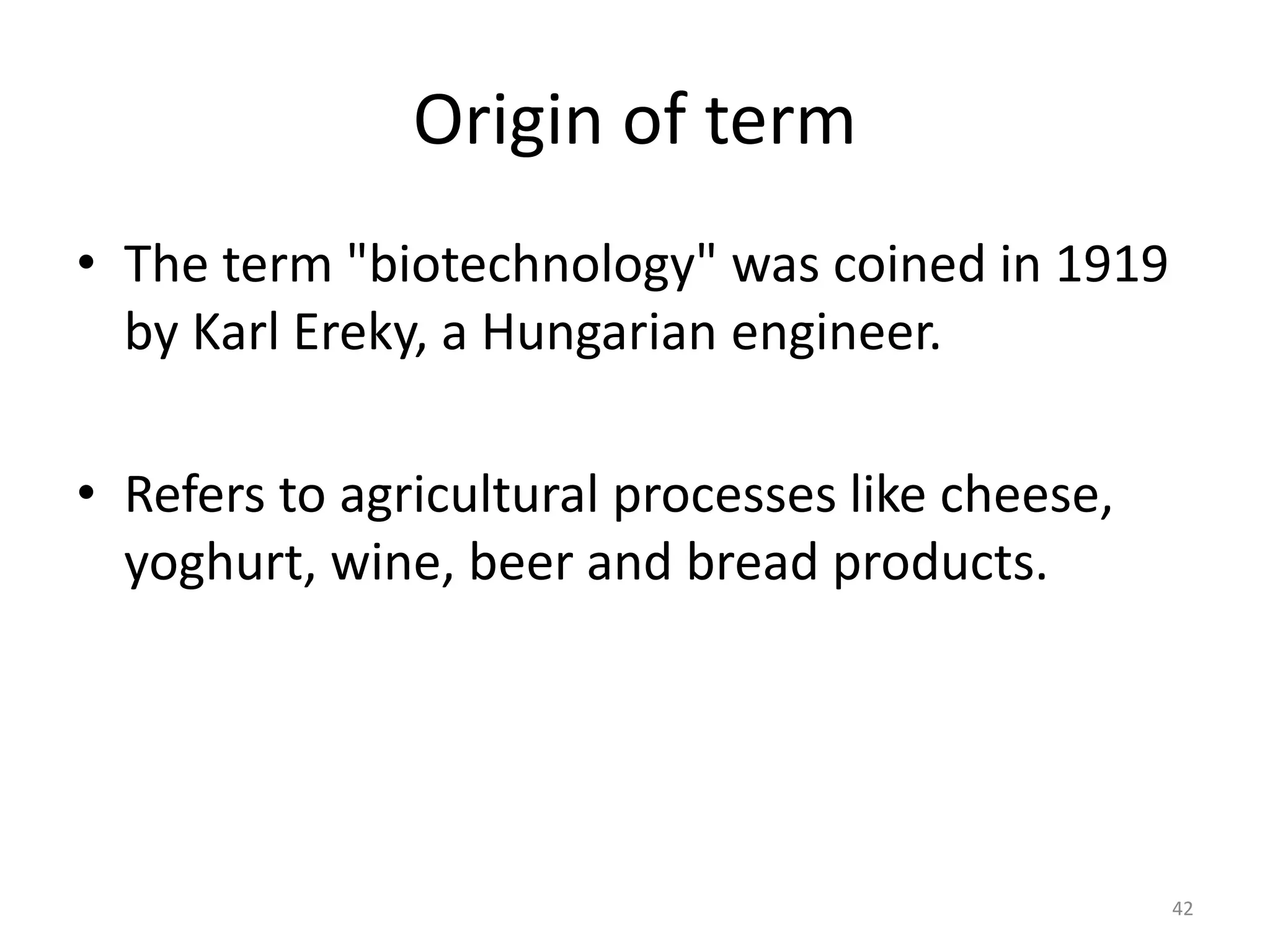 Origin of term
• The term "biotechnology" was coined in 1919
by Karl Ereky, a Hungarian engineer.
• Refers to agricultural processes like cheese,
yoghurt, wine, beer and bread products.
42
 