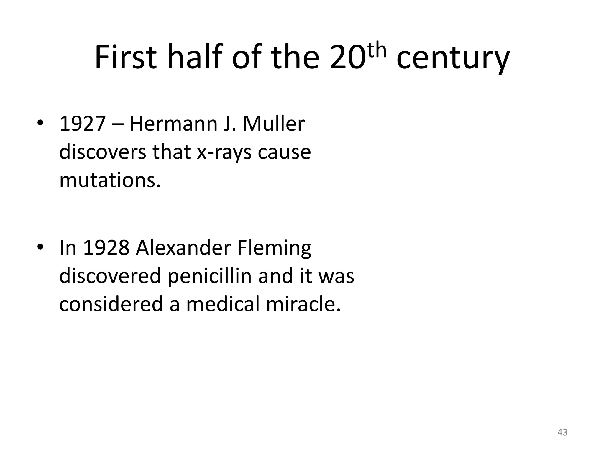 First half of the 20th century
• 1927 – Hermann J. Muller
discovers that x-rays cause
mutations.
• In 1928 Alexander Fleming
discovered penicillin and it was
considered a medical miracle.
43
 