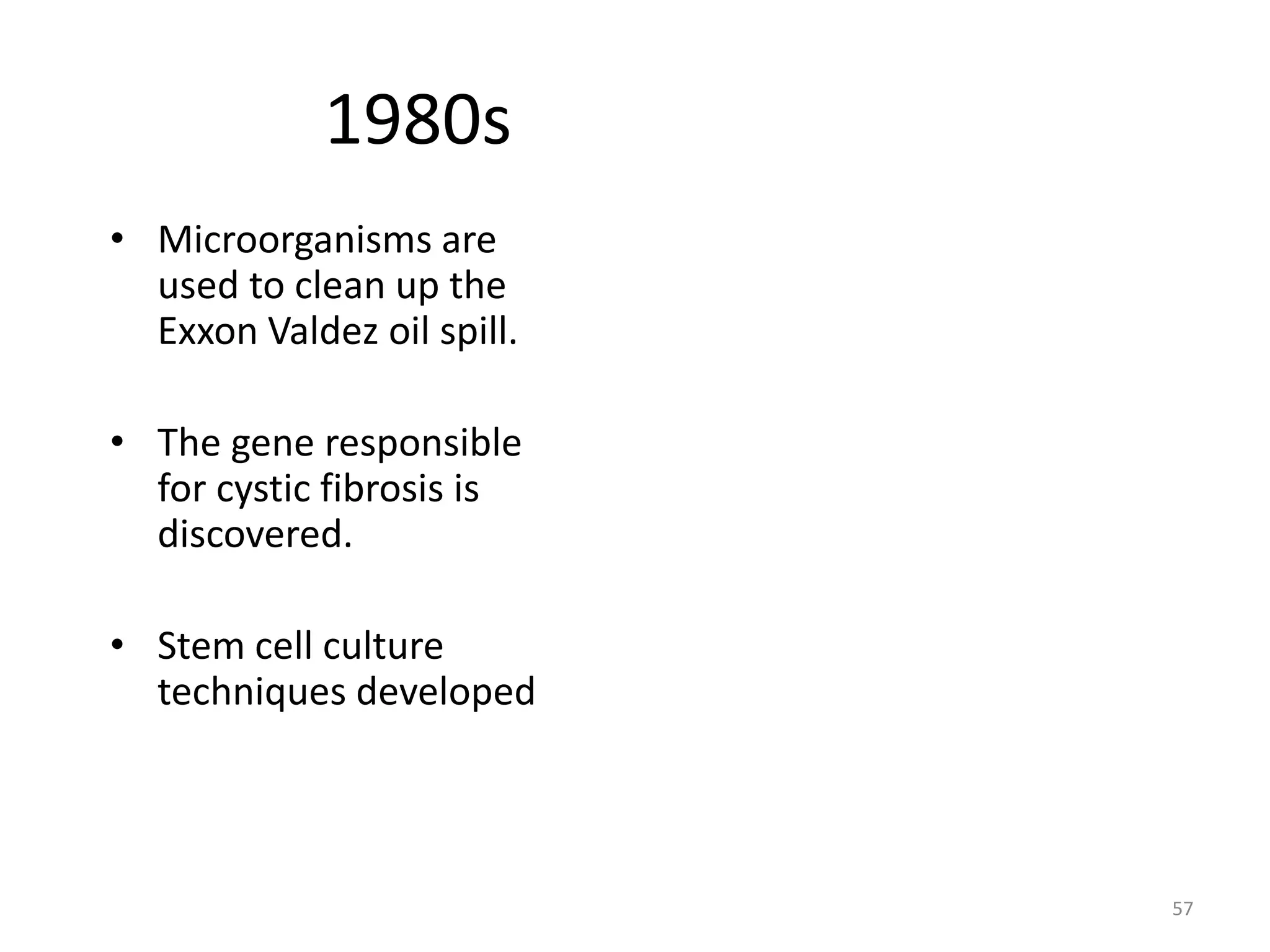 1980s
• Microorganisms are
used to clean up the
Exxon Valdez oil spill.
• The gene responsible
for cystic fibrosis is
discovered.
• Stem cell culture
techniques developed
57
 