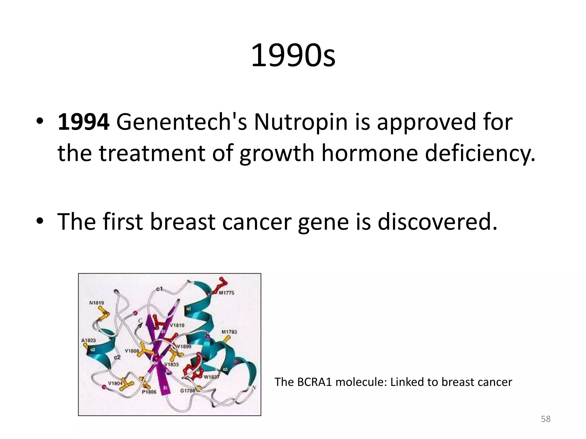 1990s
• 1994 Genentech's Nutropin is approved for
the treatment of growth hormone deficiency.
• The first breast cancer gene is discovered.
The BCRA1 molecule: Linked to breast cancer
58
 