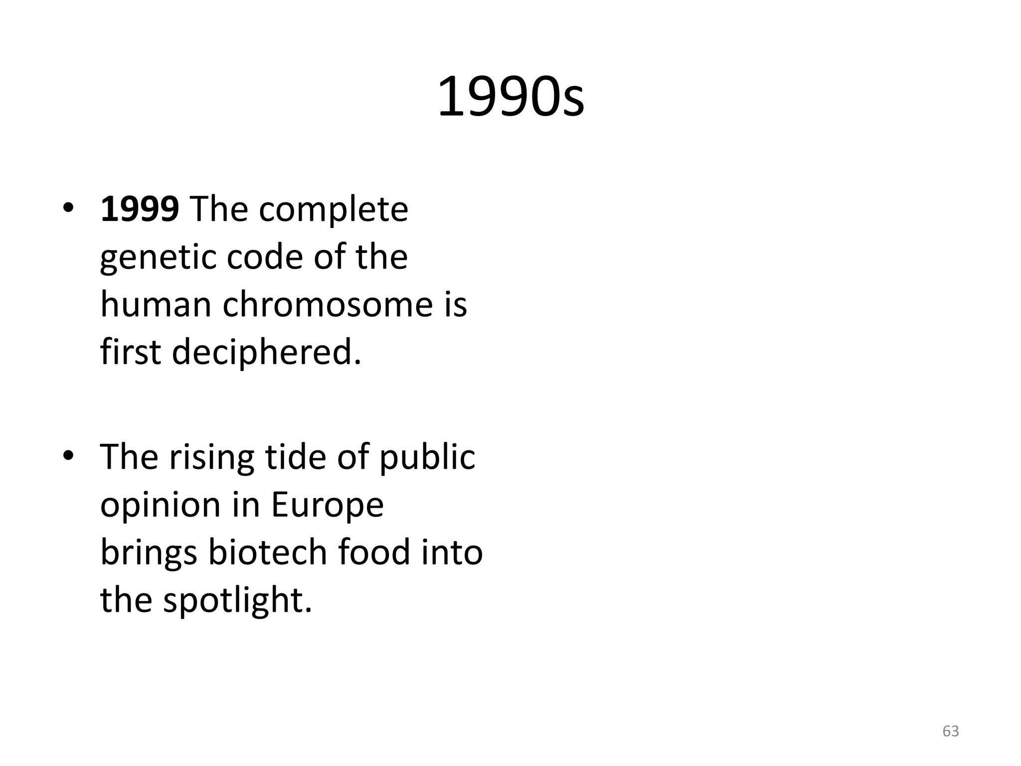 1990s
• 1999 The complete
genetic code of the
human chromosome is
first deciphered.
• The rising tide of public
opinion in Europe
brings biotech food into
the spotlight.
63
 