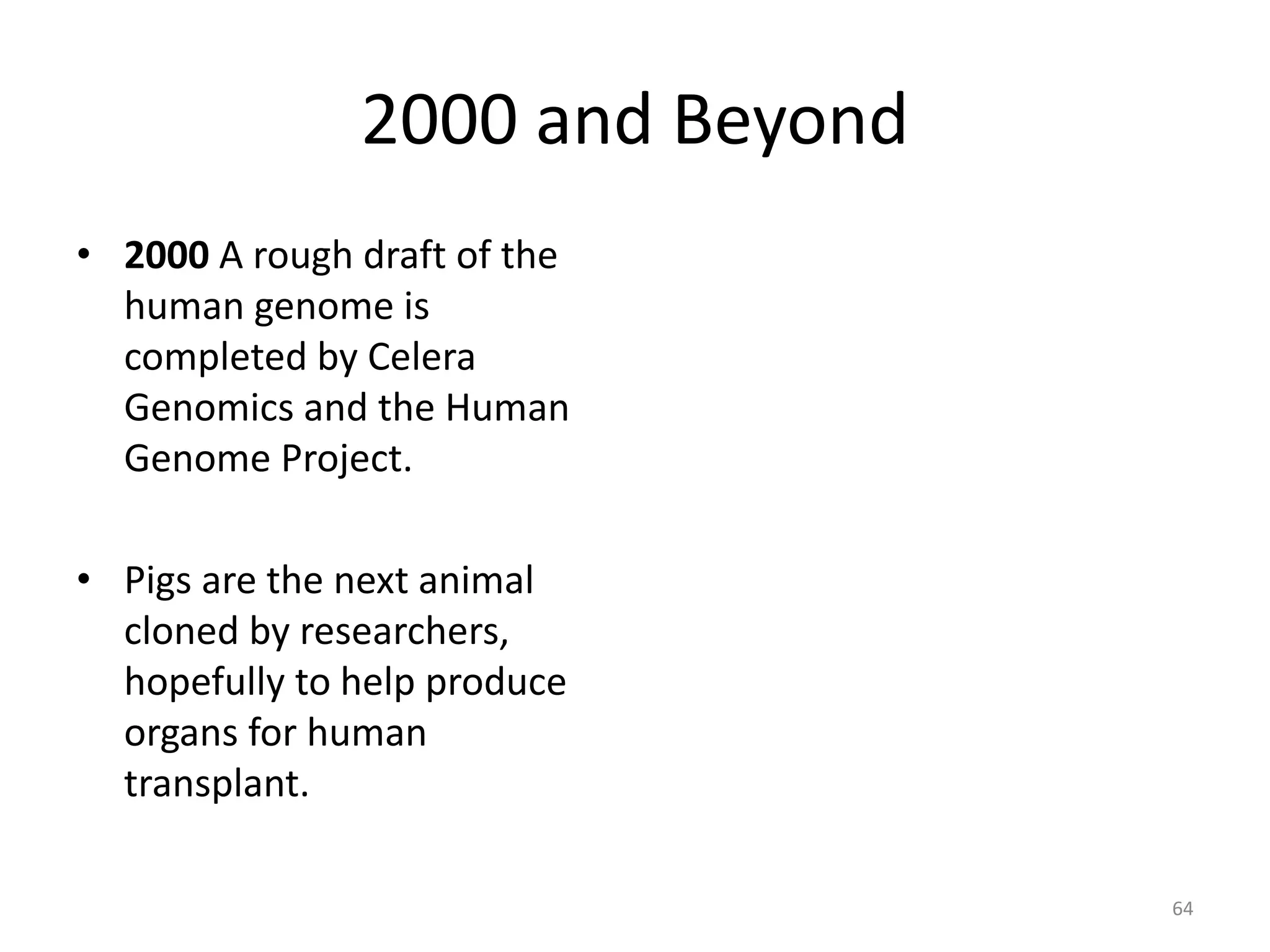 2000 and Beyond
• 2000 A rough draft of the
human genome is
completed by Celera
Genomics and the Human
Genome Project.
• Pigs are the next animal
cloned by researchers,
hopefully to help produce
organs for human
transplant.
64
 