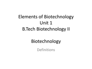 Elements of Biotechnology
Unit 1
B.Tech Biotechnology II
Biotechnology
Definitions
 