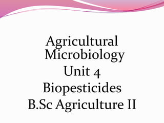 Agricultural
Microbiology
Unit 4
Biopesticides
B.Sc Agriculture II
 