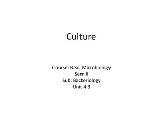 Culture
Course: B.Sc. Microbiology
Sem II
Sub: Bacteriology
Unit 4.3
 