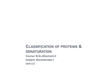 CLASSIFICATION OF PROTEINS &
DENATURATION
Course: B.Sc.(Biochem) II
Subject: Biomolecules I
Unit 3.2
 
