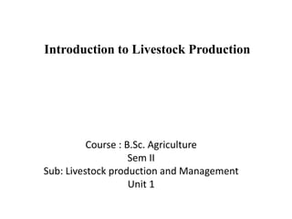 Introduction to Livestock Production
Course : B.Sc. Agriculture
Sem II
Sub: Livestock production and Management
Unit 1
 