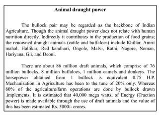 Animal draught power
The bullock pair may be regarded as the backbone of Indian
Agriculture. Though the animal draught pow...