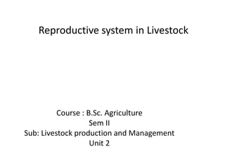 Reproductive system in Livestock
Course : B.Sc. Agriculture
Sem II
Sub: Livestock production and Management
Unit 2
 