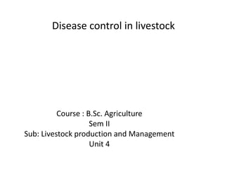 Disease control in livestock
Course : B.Sc. Agriculture
Sem II
Sub: Livestock production and Management
Unit 4
 