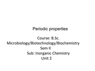 Course: B.Sc.
Microbiology/Biotechnology/Biochemistry
Sem II
Sub: Inorganic Chemistry
Unit 2
Periodic properties
 