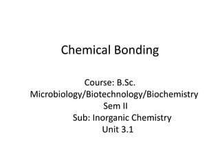 Chemical Bonding
Course: B.Sc.
Microbiology/Biotechnology/Biochemistry
Sem II
Sub: Inorganic Chemistry
Unit 3.1
 