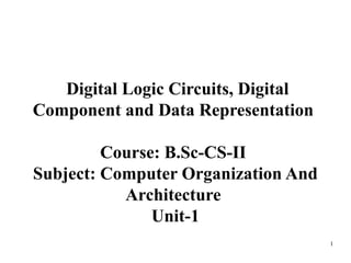 Digital Logic Circuits, Digital
Component and Data Representation
Course: B.Sc-CS-II
Subject: Computer Organization And
Architecture
Unit-1
1
 