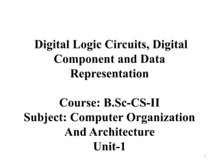 Digital Logic Circuits, Digital
Component and Data
Representation
Course: B.Sc-CS-II
Subject: Computer Organization
And Architecture
Unit-1
1
 