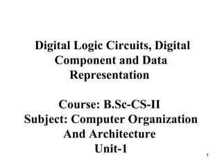 Digital Logic Circuits, Digital
Component and Data
Representation
Course: B.Sc-CS-II
Subject: Computer Organization
And Architecture
Unit-1 1
 