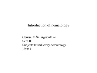 Introduction of nematology
Course: B.Sc. Agriculture
Sem II
Subject: Introductory nematology
Unit: 1
 