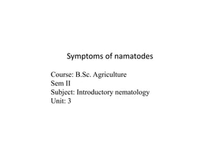 Symptoms of namatodes
Course: B.Sc. Agriculture
Sem II
Subject: Introductory nematology
Unit: 3
 