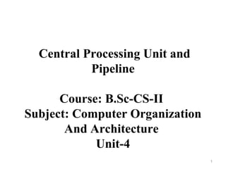 Central Processing Unit and
Pipeline
Course: B.Sc-CS-II
Subject: Computer Organization
And Architecture
Unit-4
1
 