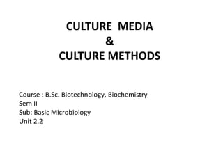 CULTURE MEDIA
&
CULTURE METHODS
Course : B.Sc. Biotechnology, Biochemistry
Sem II
Sub: Basic Microbiology
Unit 2.2
 