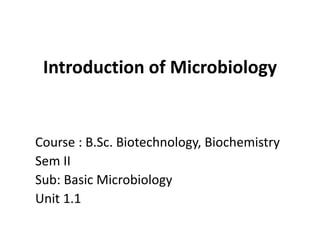 Introduction of Microbiology
Course : B.Sc. Biotechnology, Biochemistry
Sem II
Sub: Basic Microbiology
Unit 1.1
 