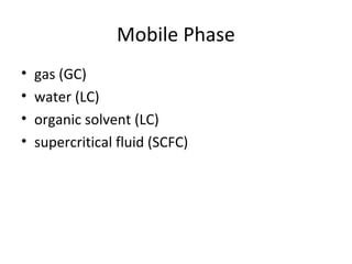 Mobile Phase
• gas (GC)
• water (LC)
• organic solvent (LC)
• supercritical fluid (SCFC)
 