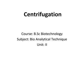 Centrifugation
Course: B.Sc Biotechnology
Subject: Bio Analytical Technique
Unit: II
 