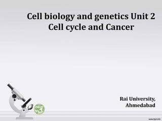 Cell biology and genetics Unit 2
Cell cycle and Cancer
Rai University,
Ahmedabad
 