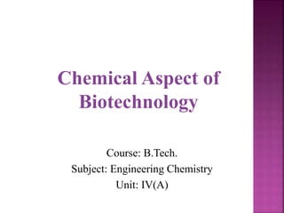 Chemical Aspect of
Biotechnology
Course: B.Tech.
Subject: Engineering Chemistry
Unit: IV(A)
 