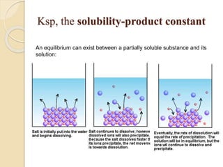 Ksp, the solubility-product constant
An equilibrium can exist between a partially soluble substance and its
solution:
 