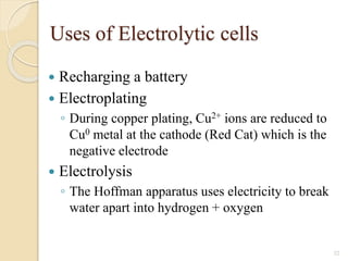 Uses of Electrolytic cells
 Recharging a battery
 Electroplating
◦ During copper plating, Cu2+ ions are reduced to
Cu0 metal at the cathode (Red Cat) which is the
negative electrode
 Electrolysis
◦ The Hoffman apparatus uses electricity to break
water apart into hydrogen + oxygen
32
 