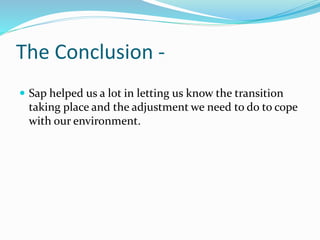 The Conclusion -
 Sap helped us a lot in letting us know the transition
taking place and the adjustment we need to do to cope
with our environment.
 