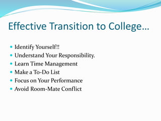 Effective Transition to College…
 Identify Yourself!!
 Understand Your Responsibility.
 Learn Time Management
 Make a To-Do List
 Focus on Your Performance
 Avoid Room-Mate Conflict
 