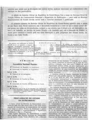 anterior que, ainda que ja divulgada por outros meios, pudcsse interessar ao conhecimento dos
ou dos particulares.
A do Boletim Oficial da Republica da Guine-Bissau fica a cargo da da
Publica do Comissariado Principal- Reparti<;ao de Publica<;6es -, para onde os diversos
departamentos do Estado devem enviar todo 0 material destinado a
o primeiro numero do Boletim Oficial da Repltblica da aparece com 0 inicio
de um Novo Ano. Neste momento nao e descabido formular-se 0 voto de que 0 nosso jornal ofi-
cial possa, em todas as circunstancias, cumprir a sua missao, que e afinal a de urn instrumento de
luta e de trabalho, ao do nosso Estado e do combate que, sob a do PAIGC, 0
nosso povo continua a travar pela sua total e pelo progresso das nossas terras, na
Guine e em Cabo Verde.
ASSINATURAS
Os pcdidos de assinatura ou numero,
Dos assulltos para 110 N u/eLi'"
No Estran-ot i dal, dcvcm scr cnviados 0 original e
avulsos do Oticiai dcvcm ser diri·Pais gciroduplicado, dcvidamcnte pela gidos it Aclministra<;lio cia Imprcnsa Naciona!
entidade responsivel, Ii da Trimcstrc 187$00 250$00
Scmestrc 375$00 500$00 ANONCIOSFlIn9iio Publica do Comissari;ldo Principal
Anual 750$00 1000$00 Colunas largas, por linha . 12$00
Fixada em 600$00 a al111ul
- de Publica<;Oes. a rim de sc
Colunas estrcilas, por linha . 10$80alltorizar a sua
para os Servi<;os PlIUllcos.
SUMAUIO
Assembleia Nacional Popular:
,
• . da Republica da Guinc-niss:llI.
• Constituir;ao da Rcp(lblica da Guinc·Uis$all .
Lei n." 1/73:
• Vigencia <la Lei portugucsll.
Lei n." 2/73:
• do COl1sclllo de Estado.
Lei n.n 3/73:
• Compusi!;<10 do Conselho dos Coruiss{lrios de btado.
Lei n.O4/73:
• . Dctermina que 0 dia 12 de Sctcmbro cOllcidcrado
«Dia Nacioflal» -- Atribui II titulo de Fundador da Na·
cionalidade a Amilcar Cabral - Institui a «M edal/Ill
A milcar Cahral».
PROCLAMA(;AO DO ESTADO
DA GUINE-BISSAU
A epoca actual <la Hist6ria da Humnnidade carac-
teriza-se pela luta dos povos para a sua total eman-
cipa<;iio do colonialismo, do imperialismo, do racismo
e de todas as outras formas de domina<;iio e opres-
sao que impedcm 0 engrandecimento e dignifica<;i:io
do Homem, a Paz e 0 Progresso.
Nas regit)es libertadas cla Guine-Bissau, 0 nosso
povo, guiado pelo Partido Africano da Independtn-
cia da Guine e Cabo Verde (PAIGC), soh a direcc;iio
esclarecida clo seu fundador e militante n.o I, Amil-
car Cabral, construiu no decllrso de 17 anos de luta
politica e armada, lima vida nova e dispoe de umn
organizac;ao politica s6lida, de uma organizac;3.o ad-
ministrativa em constante evoluc;ao, de uma organi-
za<;ao judiciaria, de uma economia em desenvolvi-
mento, de sociais e culturais, de forc;as ar-
macla'S nacionnis.
A hist6rica vi'Sita as regiOes libertadas da Guine-
-Bissau por uma missao especial das Nac;oes Unidas,
de 2 a 8 de Abril de 1972, veio confirmar perante
a comunidade internacional 0 testemunho de deze-
nas de observadores imparciais e honestos, vindos de
todos os continentcs: - a autodeterminac;ao do nOSSO
povo e a exis tencia de facto cle uma estrutum es-
tatal a funcionar com eficiEmcia.
Em viola<;;ao flagrante do Direito Internacional do
nosso tempo, os colonialistas portugueses permane-
cem ainda em algumas parcelas do nosso territ6rio
nacional. A mais alta instilncia internacional, a ONU,
reconheceu inumeras vezes a ilegulidade dessa pre-
sen<;a, 0 clireito inalienavel do nosso povo cie ser li-
vre e soberuno e a Icgitimidade uu lutu que trawl
contra 0 colonialismo portugues.
Com efeito, na base cia hist()J"ica ResoluG50 1514
(XV) dc 14 de Dezembro de 1960, sobre a outorga
cia indepencicncia aos paises e povos coloniais, a
Assembleia Geral da ONU, nomeadamente na sua
Resoluc;ao (XXVIl), de 14 de Novembro de
1972, C 0 Conselho de SeguranGa, na 322
de 22 de Novembro de 1972, reafirmam 0 direita
inalienavel do nosso povo it uutodctermina<;ao e in-
dependencia. Por outro lado. a IV Comissao da As-
sembleia Geml da ONU. sob proposta do Comite
Especial de Descoloniza<;:'io. na XXVII sessao, rcco-
 