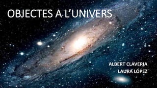 OBJECTES A L’UNIVERS
ALBERT CLAVERIA
LAURA LÓPEZ
 