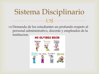 
 Demanda de los estudiantes un profundo respeto al
personal administrativo, docente y empleados de la
institucion.
Sistema Disciplinario
 