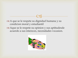 
 A que se le respete su dignidad humana y su
condicion moral y estudiantil
 Aque se le respete su opinion y sus aptitudesde
acuerdo a sus intereces, necesidades vocasion.
 
