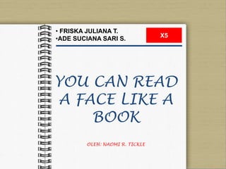 YOU CAN READ
A FACE LIKE A
BOOK
OLEH: NAOMI R. TICKLE
X5
• FRISKA JULIANA T.
•ADE SUCIANA SARI S.
 