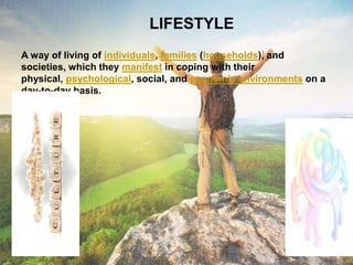 LIFESTYLE
LIFESTYLE
A way of living of individuals, families (households), and
societies, which they manifest in coping with their
physical, psychological, social, and economic environments on a
day-to-day basis.