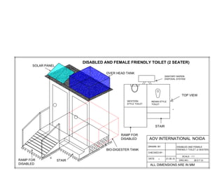 RAMP FOR
DISABLED
OVER HEAD TANK
SOLAR PANEL
STAIR
BIO-DIGESTER TANK
SANITARY NAPKIN
DISPOSAL SYSTEM
WESTERN
STYLE TOILET
INDIAN STYLE
TOILET
STAIR
-
DISABLED AND FEMALE FRIENDLY TOILET (2 SEATER)
TOP VIEW
RAMP FOR
DISABLED AOV INTERNATIONAL
DRAWN BY
CHECKED BY -
DATE
SCALE - 1:1
ALL DIMENSIONS ARE IN MM
-
NOIDA
DRG.NO.- (B.D.T.3)
21.05.15
DISABLED AND FEMALE
FRIENDLY TOILET (2 SEATER)
 