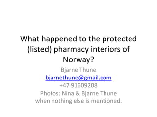 What happened to the protected
(listed) pharmacy interiors of
Norway?
Bjarne Thune
bjarnethune@gmail.com
+47 91609208
Photos: Nina & Bjarne Thune
when nothing else is mentioned.
 