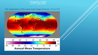 TEMPERATURE
The temperature of the ocean water ranges between -2oc to 33oc
 