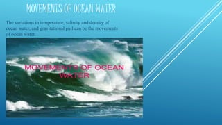 MOVEMENTS OF OCEAN WATER
The variations in temperature, salinity and density of
ocean water, and gravitational pull can be the movements
of ocean water.
 