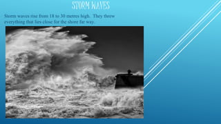 STORM WAVES
Storm waves rise from 18 to 30 metres high. They threw
everything that lies close for the shore far way.
 