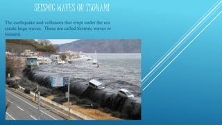 SEISMIC WAVES OR TSUNAMI
The earthquake and vollunoes that erupt under the sea
create huge waves. These are called Seismic waves or
tsunami.
 